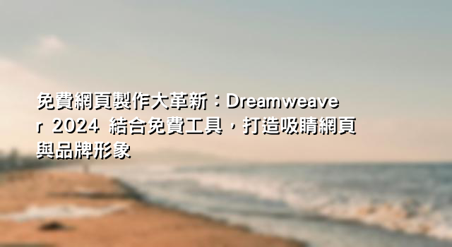免費網頁製作大革新：Dreamweaver 2024 結合免費工具，打造吸睛網頁與品牌形象