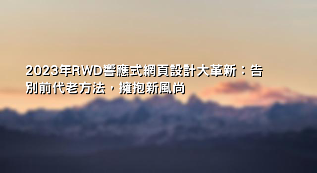 2023年RWD響應式網頁設計大革新：告別前代老方法，擁抱新風尚