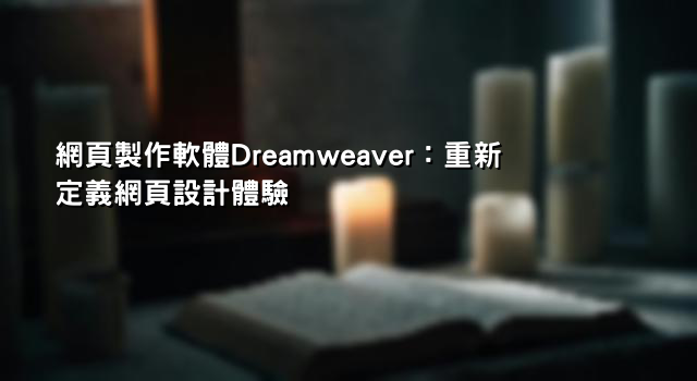 網頁製作軟體Dreamweaver：重新定義網頁設計體驗