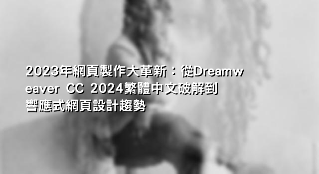 2023年網頁製作大革新：從Dreamweaver CC 2024繁體中文破解到響應式網頁設計趨勢