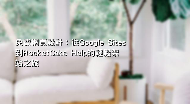 免費網頁設計：從Google Sites到RocketCake Help的輕鬆架站之旅