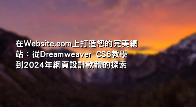 在Website.com上打造您的完美網站：從Dreamweaver CS6教學到2024年網頁設計軟體的探索
