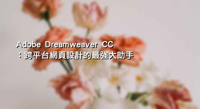 Adobe Dreamweaver CC：跨平台網頁設計的最強大助手
