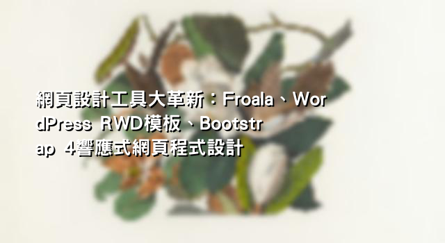 網頁設計工具大革新：Froala、WordPress RWD模板、Bootstrap 4響應式網頁程式設計