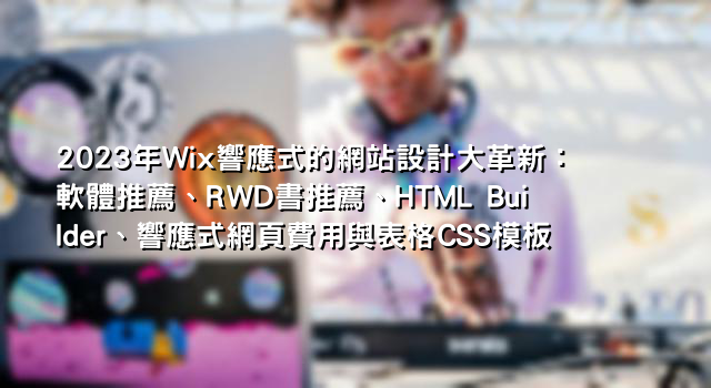 2023年Wix響應式的網站設計大革新：軟體推薦、RWD書推薦、HTML Builder、響應式網頁費用與表格CSS模板