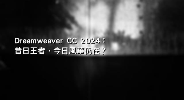 Dreamweaver CC 2024：昔日王者，今日風華仍在？