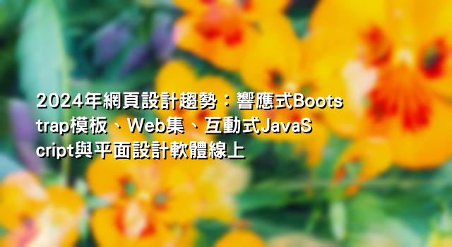 2024年網頁設計趨勢：響應式Bootstrap模板、Web集、互動式JavaScript與平面設計軟體線上