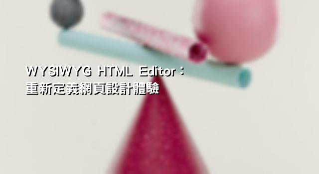 WYSIWYG HTML Editor：重新定義網頁設計體驗