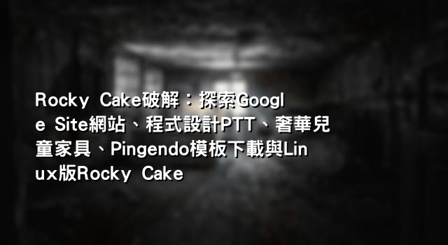 Rocky Cake破解：探索Google Site網站、程式設計PTT、奢華兒童家具、Pingendo模板下載與Linux版Rocky Cake