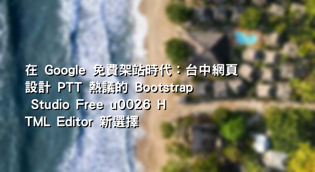 在 Google 免費架站時代：台中網頁設計 PTT 熱議的 Bootstrap Studio Free u0026 HTML Editor 新選擇